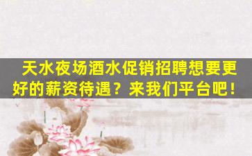 天水夜场酒水促销招聘想要更好的薪资待遇？来我们平台吧！
